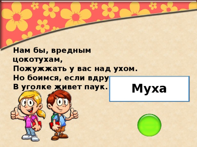 Нам бы, вредным цокотухам, Пожужжать у вас над ухом. Но боимся, если вдруг В уголке живет паук. Муха