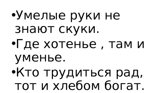 Умелые руки не знают скуки. Где хотенье , там и уменье. Кто трудиться рад, тот и хлебом богат.