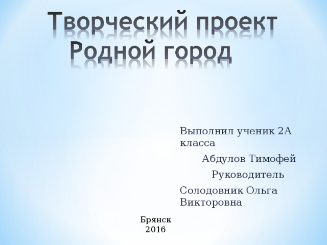 Выполнил ученик 2А класса  Абдулов Тимофей  Руководитель Солодовник Ольга Викторовна Брянск 2016