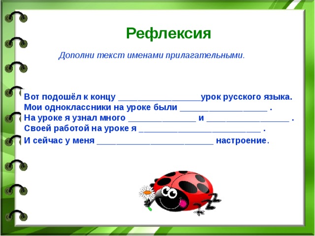 Рефлексия Дополни текст именами прилагательными . Вот подошёл к концу _________________урок русского языка. Мои одноклассники на уроке были __________________ . На уроке я узнал много ______________ и _________________ . Своей работой на уроке я _________________________ . И сейчас у меня ________________________ настроение .