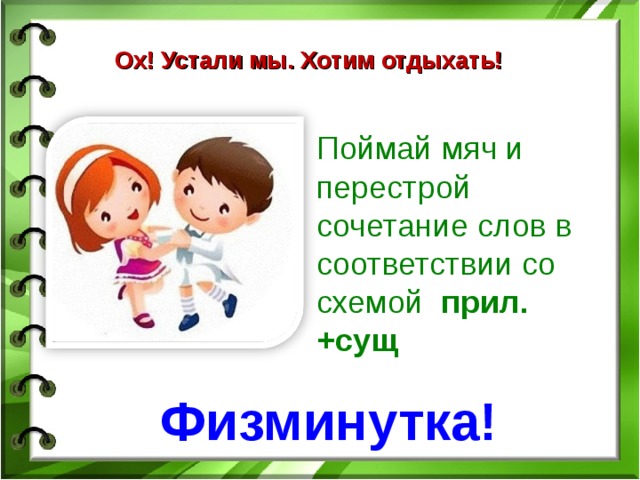 Ох! Устали мы. Хотим отдыхать!    Поймай мяч и перестрой сочетание слов в соответствии со схемой   прил.+сущ                      Физминутка!