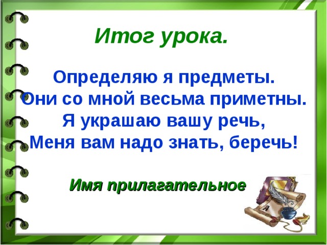 Итог урока.  Определяю я предметы. Они со мной весьма приметны. Я украшаю вашу речь, Меня вам надо знать, беречь! Имя прилагательное