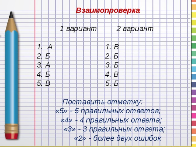 Взаимопроверка   1 вариант 2 вариант  1. А 1. В 2. Б 2. Б 3. А 3. Б 4. Б 4. В 5. В 5. Б   Поставить отметку:  «5» - 5 правильных ответов;  «4» - 4 правильных ответа;  «3» - 3 правильных ответа;  «2» - более двух ошибок
