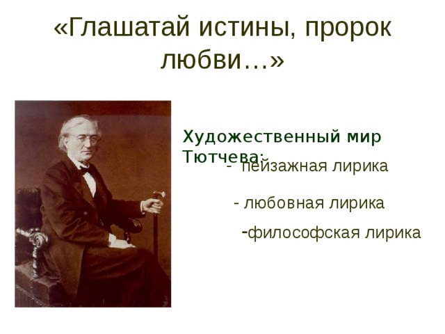 «Глашатай истины, пророк любви…» Художественный мир Тютчева: - пейзажная лирика - любовная лирика - философская лирика