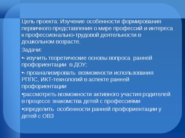 Цель проекта: Изучение особенности формирования первичного представления о мире профессий и интереса к профессионально-трудовой деятельности в дошкольном возрасте. Задачи: