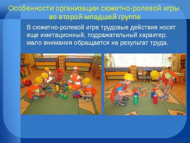Особенности организации сюжетно-ролевой игры  во второй младшей группе В сюжетно-ролевой игре трудовые действия носят еще имитационный, подражательный характер, мало внимания обращается на результат труда.