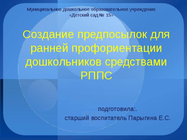 Муниципальное дошкольное образовательное учреждение «Детский сад № 15» Создание предпосылок для ранней профориентации дошкольников средствами РППС подготовила:. старший воспитатель Парыгина Е.С.
