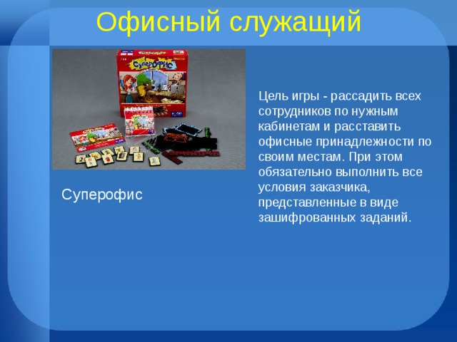 Офисный служащий Цель игры - рассадить всех сотрудников по нужным кабинетам и расставить офисные принадлежности по своим местам. При этом обязательно выполнить все условия заказчика, представленные в виде зашифрованных заданий. Суперофис
