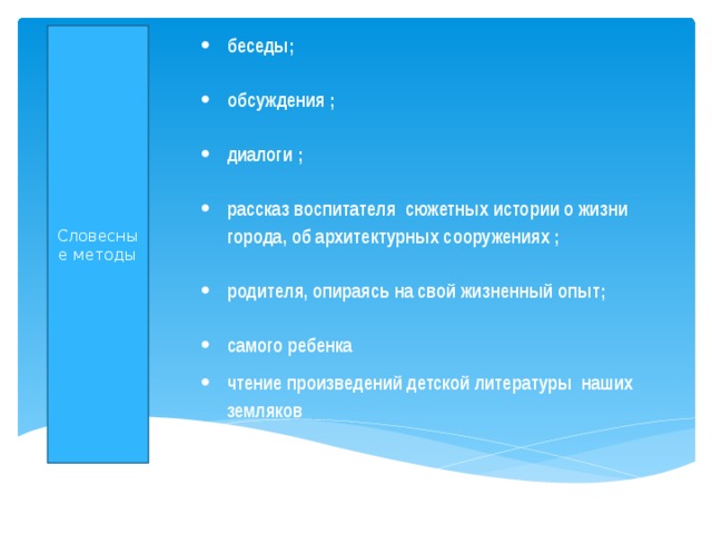 Словесные методы беседы;  обсуждения ;  диалоги ;  рассказ воспитателя сюжетных истории о жизни города, об архитектурных сооружениях ;  родителя, опираясь на свой жизненный опыт;