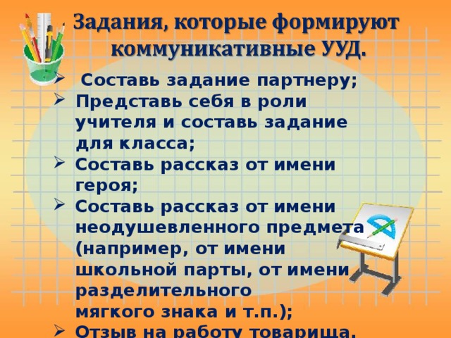 Составь задание партнеру; Представь себя в роли учителя и составь задание для класса;  Составь рассказ от имени героя;  Составь рассказ от имени неодушевленного предмета (например, от имени школьной парты, от имени разделительного мягкого знака и т.п.);  Отзыв на работу товарища.