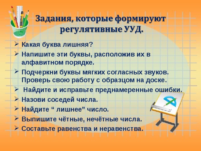 Какая буква лишняя? Напишите эти буквы, расположив их в алфавитном порядке. Подчеркни буквы мягких согласных звуков. Проверь свою работу с образцом на доске.  Найдите и исправьте преднамеренные ошибки. Назови соседей числа. Найдите “ лишнее” число. Выпишите чётные, нечётные числа. Составьте равенства и неравенства.