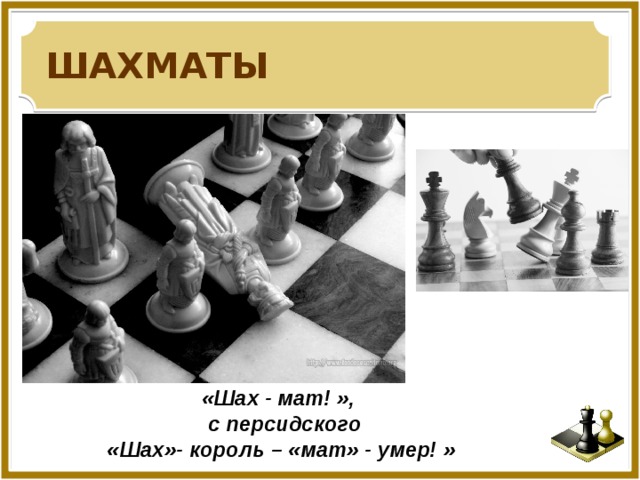 ШАХМАТЫ «Шах - мат! », с персидского «Шах»- король – «мат» - умер! »