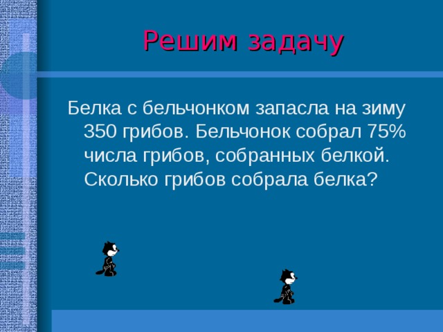 Решим задачу Белка с бельчонком запасла на зиму 350 грибов. Бельчонок собрал 75% числа грибов, собранных белкой. Сколько грибов собрала белка?