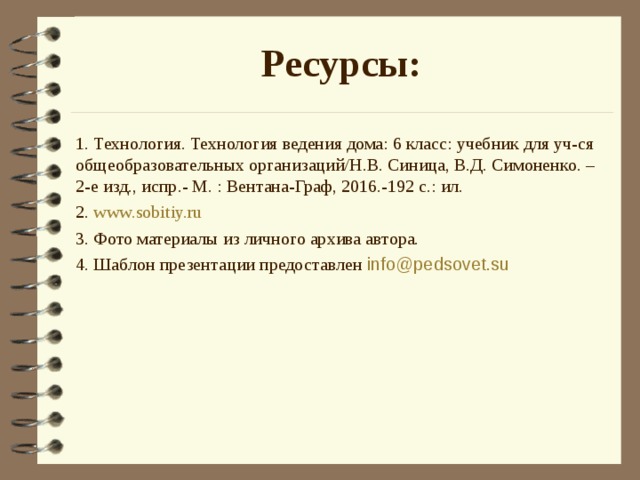 Ресурсы: 1. Технология. Технология ведения дома: 6 класс: учебник для уч-ся общеобразовательных организаций/Н.В. Синица, В.Д. Симоненко. – 2-е изд., испр.- М. : Вентана-Граф, 2016.-192 с.: ил. 2. www.sobitiy.ru 3. Фото материалы из личного архива автора. 4. Шаблон презентации предоставлен info@pedsovet.su