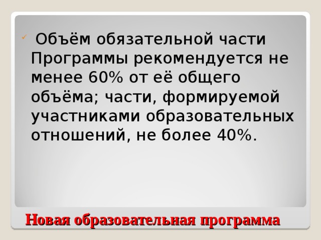 Объём обязательной части Программы рекомендуется не менее 60% от её общего объёма; части, формируемой участниками образовательных отношений, не более 40%.