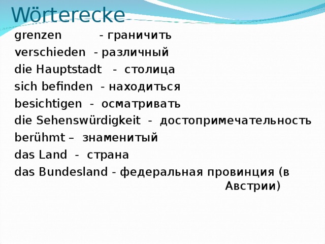 Wörterecke  grenzen - граничить  verschieden - различный  die Hauptstadt - столица  sich befinden - находиться  besichtigen - осматривать  die Sehenswürdigkeit - достопримечательность  berühmt – знаменитый  das Land - страна  das Bundesland - федеральная провинция (в Австрии)