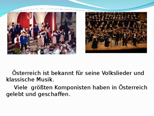 Österreich ist bekannt für seine Volkslieder und klassische Musik.  Viele größten Komponisten haben in Österreich gelebt und geschaffen.