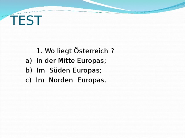 TEST  1. Wo liegt Österreich ?  a) In der Mitte Europas;  b) Im Süden Europas;  c) Im Norden Europas.