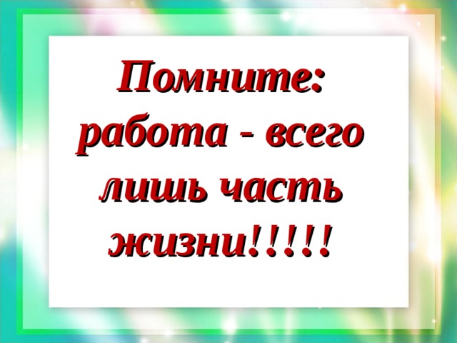 Помните: работа - всего лишь часть жизни!!!!!