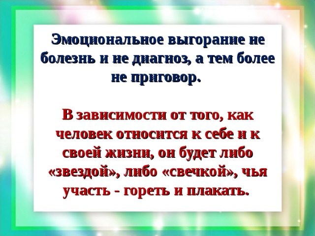 Эмоциональное выгорание не болезнь и не диагноз, а тем более не приговор.  В зависимости от того, как человек относится к себе и к своей жизни, он будет либо «звездой», либо «свечкой», чья участь - гореть и плакать.