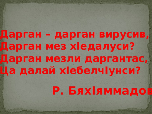 Дарган – дарган вирусив, Дарган мез хIедалуси? Дарган мезли даргантас, Ца далай хIебелчIунси? Р. БяхIяммадов