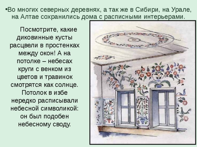 Во многих северных деревнях, а так же в Сибири, на Урале, на Алтае сохранились дома с расписными интерьерами.