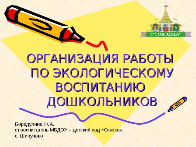 ОРГАНИЗАЦИЯ РАБОТЫ  ПО ЭКОЛОГИЧЕСКОМУ ВОСПИТАНИЮ  ДОШКОЛЬНИКОВ Бородулина Ж.А. ст.воспитатель МБДОУ – детский сад «Сказка» с. Шипуново