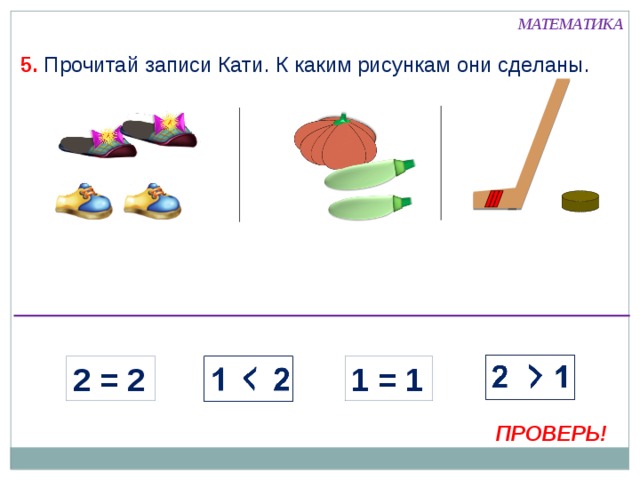 МАТЕМАТИКА  5. Прочитай записи Кати. К каким рисункам они сделаны. 2 = 2 1 = 1 Внимание! Данное задание можно выполнить интерактивно. Для этого презентацию надо перевести в режим редактирования. Или в режиме демонстрации воспользоваться инструментом перо или ручка.