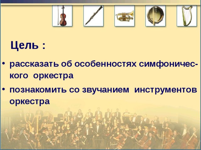 Цель :   рассказать об особенностях симфоничес-кого оркестра познакомить со звучанием инструментов оркестра