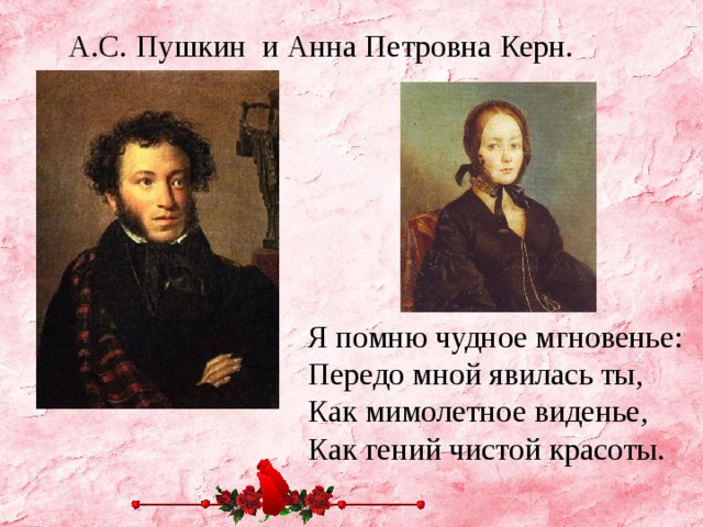 А.С. Пушкин и Анна Петровна Керн. Я помню чудное мгновенье: Передо мной явилась ты, Как мимолетное виденье, Как гений чистой красоты.