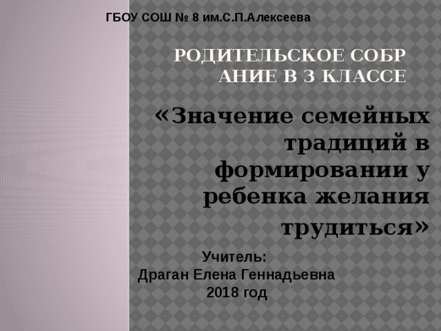 ГБОУ СОШ № 8 им.С.П.Алексеева Родительское собрание в 3 классе « Значение семейных традиций в формировании у ребенка желания трудиться » Учитель: Драган Елена Геннадьевна 2018 год