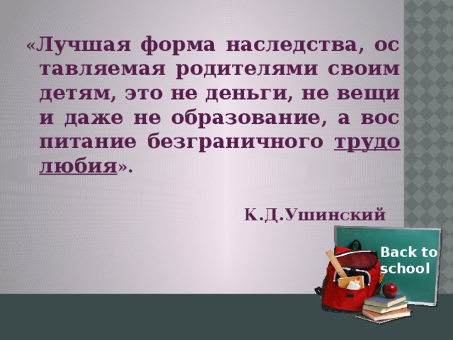 « Лучшая форма наследства, оставляемая родителями своим детям, это не деньги, не вещи и даже не образование, а воспитание безграничного трудолюбия ».   К.Д.Ушинский Back to school