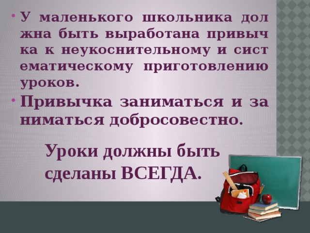 У маленького школьника должна быть выработана привычка к неукоснительному и систематическому приготовлению уроков. Привычка заниматься и заниматься добросовестно.