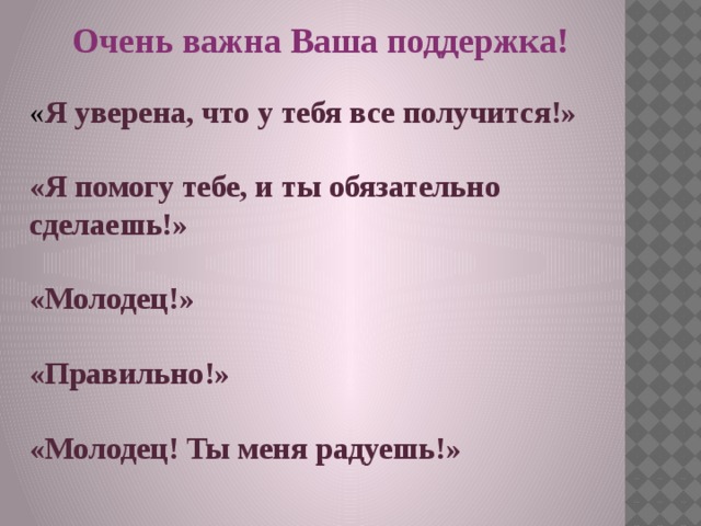 Очень важна Ваша поддержка! « Я уверена, что у тебя все получится!»  «Я помогу тебе, и ты обязательно сделаешь!»  «Молодец!»  «Правильно!»  «Молодец! Ты меня радуешь!»