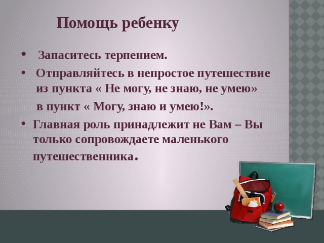 Помощь ребенку  Запаситесь терпением.  Отправляйтесь в непростое путешествие из пункта « Не могу, не знаю, не умею»  в пункт « Могу, знаю и умею!».