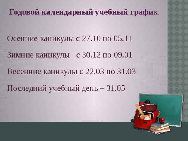 Годовой календарный учебный графи к . Осенние каникулы с 27.10 по 05.11 Зимние каникулы с 30.12 по 09.01 Весенние каникулы с 22.03 по 31.03 Последний учебный день – 31.05