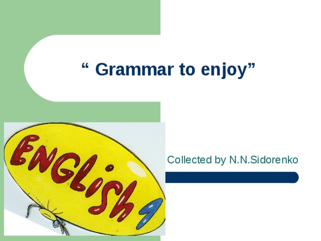 “ Grammar to enjoy” Collected by N.N.Sidorenko
