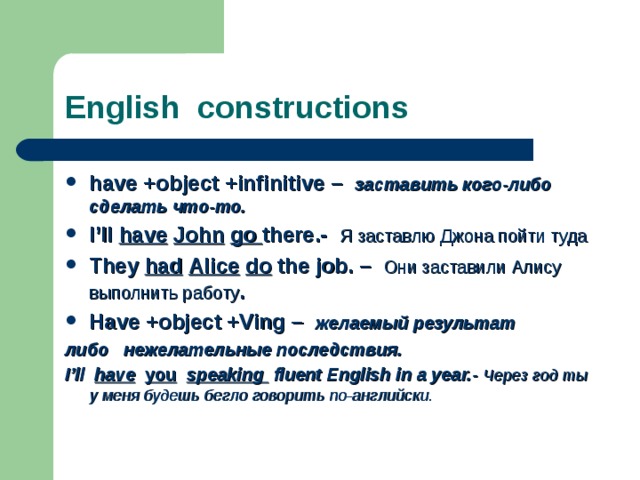 English constructions have +object +infinitive –   заставить кого-либо сделать что-то. I’ll have  John  go there. - Я заставлю Джона пойти туда They had  Alice  do the job. –  Они заставили Алису выполнить работу . Have +object +Ving –   желаемый результат либо  нежелательные последствия . I’ll have  you  speaking fluent English in a year.-  Через год ты у меня будешь бегло говорить по-английски.