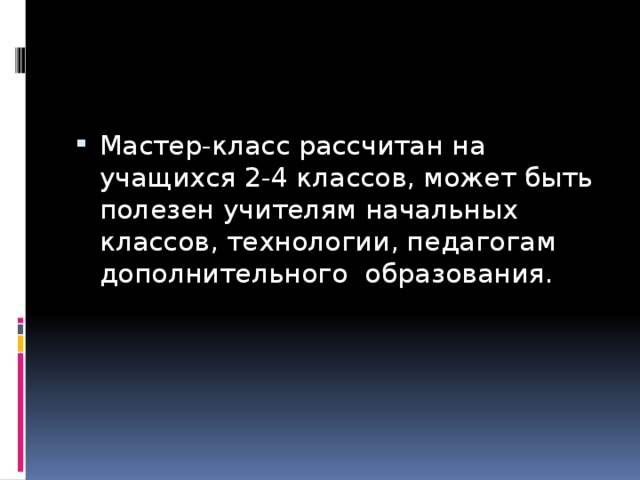 Мастер-класс рассчитан на учащихся 2-4 классов, может быть полезен учителям начальных классов, технологии, педагогам дополнительного образования.