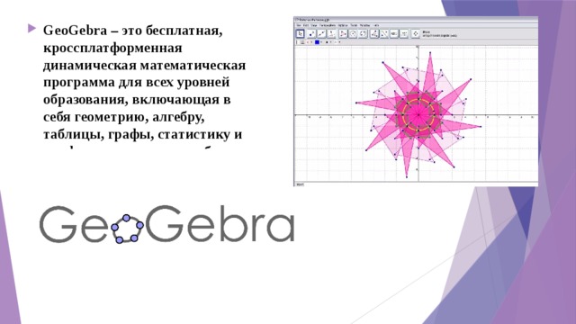 GeoGebra – это бесплатная, кроссплатформенная динамическая математическая программа для всех уровней образования, включающая в себя геометрию, алгебру, таблицы, графы, статистику и арифметику, в одном удобном для использования пакете.