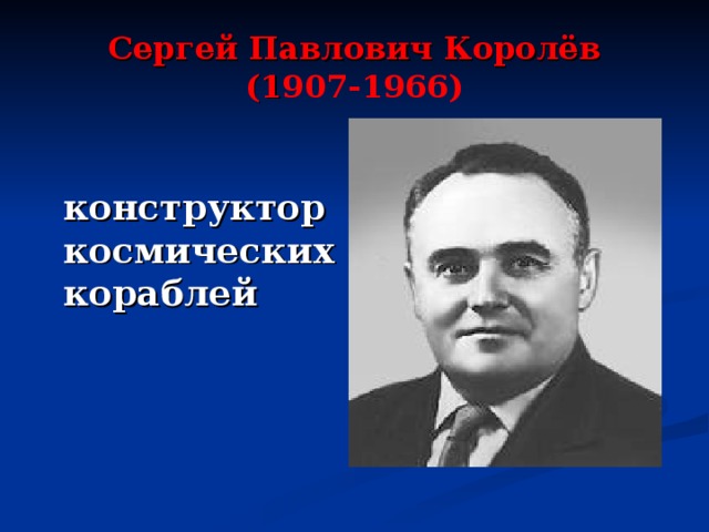 Сергей Павлович Королёв  (1 907-1966)  конструктор космических кораблей
