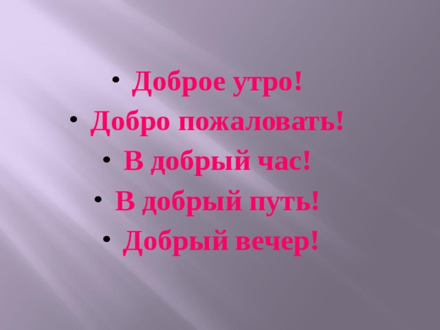 Доброе утро! Добро пожаловать! В добрый час! В добрый путь! Добрый вечер!