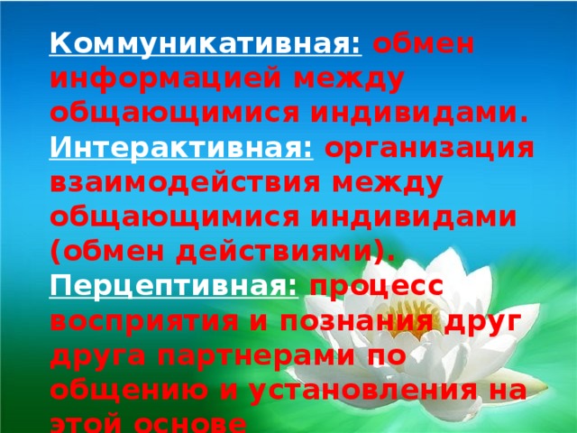 Коммуникативная:  обмен информацией между общающимися индивидами. Интерактивная:  организация взаимодействия между общающимися индивидами (обмен действиями). Перцептивная:  процесс восприятия и познания друг друга партнерами по общению и установления на этой основе взаимопонимания.