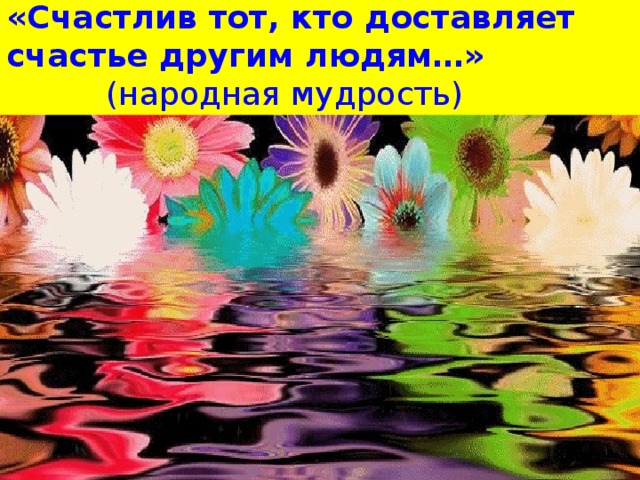 «Счастлив тот, кто доставляет счастье другим людям…» (народная мудрость)