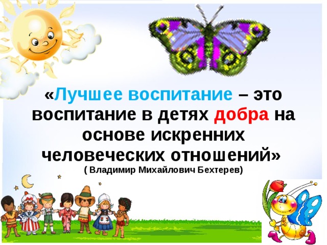 « Лучшее воспитание – это воспитание в детях добра на основе искренних человеческих отношений»  ( Владимир Михайлович Бехтерев)