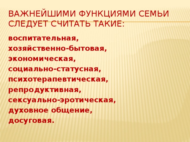 Важнейшими функциями семьи следует считать такие: воспитательная, хозяйственно-бытовая, экономическая, социально-статусная, психотерапевтическая, репродуктивная, сексуально-эротическая, духовное общение, досуговая.