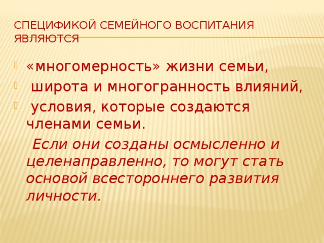 Спецификой семейного воспитания являются «многомерность» жизни семьи,  широта и многогранность влияний,  условия, которые создаются членами семьи.  Если они созданы осмысленно и целенаправленно, то могут стать основой всестороннего развития личности.