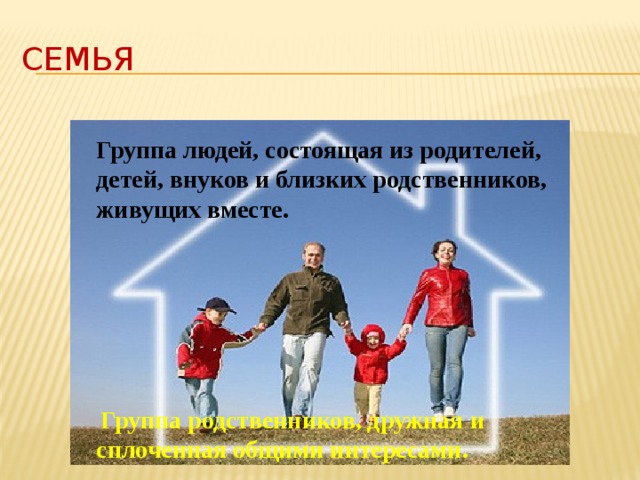 Семья Группа людей, состоящая из родителей, детей, внуков и близких родственников, живущих вместе.  Группа родственников, дружная и сплоченная общими интересами.