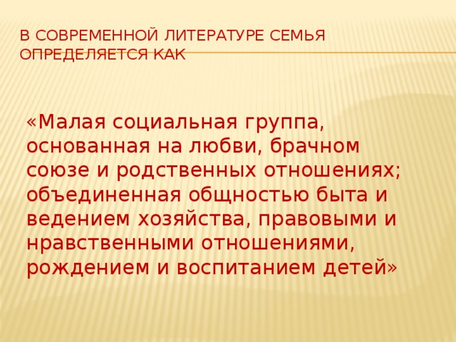 В современной литературе семья определяется как   «Малая социальная группа, основанная на любви, брачном союзе и родственных отношениях; объединенная общностью быта и ведением хозяйства, правовыми и нравственными отношениями, рождением и воспитанием детей»