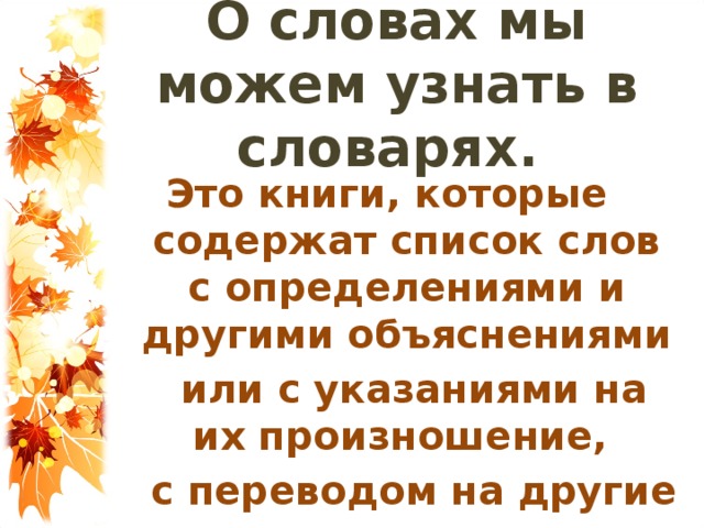 О словах мы можем узнать в словарях. Это книги, которые содержат список слов с определениями и другими объяснениями  или с указаниями на их произношение,  с переводом на другие языки.